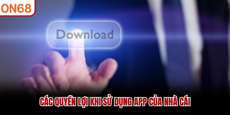 Các quyền lợi khi sử dụng app của nhà cái
